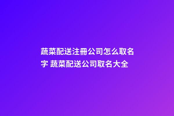 蔬菜配送注冊公司怎么取名字 蔬菜配送公司取名大全-第1張-公司起名-玄機派